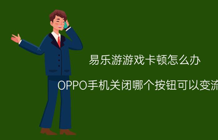 易乐游游戏卡顿怎么办 OPPO手机关闭哪个按钮可以变流畅？